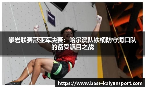 攀岩联赛冠亚军决赛：哈尔滨队铁桶防守海口队的备受瞩目之战