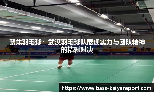 聚焦羽毛球：武汉羽毛球队展现实力与团队精神的精彩对决