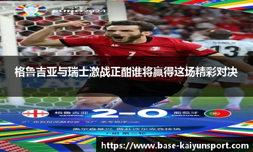 格鲁吉亚与瑞士激战正酣谁将赢得这场精彩对决